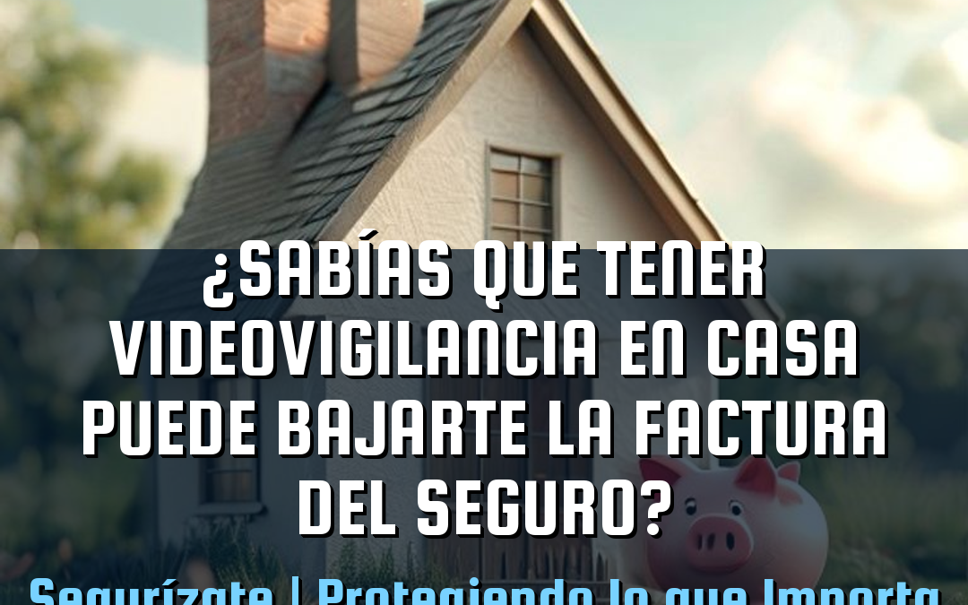 ¿Sabías que tener videovigilancia en casa puede bajarte la factura del seguro?